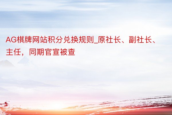 AG棋牌网站积分兑换规则_原社长、副社长、主任，同期官宣被查