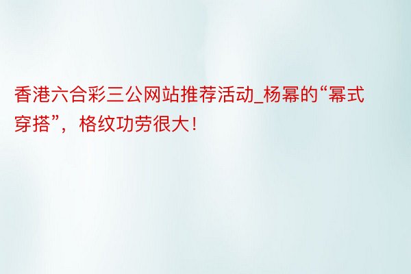香港六合彩三公网站推荐活动_杨幂的“幂式穿搭”，格纹功劳很大！