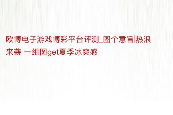 欧博电子游戏博彩平台评测_图个意旨|热浪来袭 一组图get夏季冰爽感