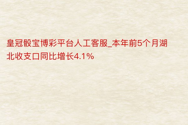 皇冠骰宝博彩平台人工客服_本年前5个月湖北收支口同比增长4.1%