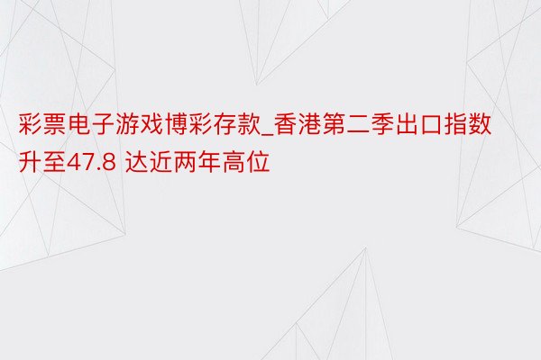 彩票电子游戏博彩存款_香港第二季出口指数升至47.8 达近两年高位