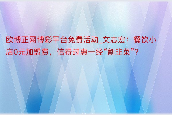 欧博正网博彩平台免费活动_文志宏：餐饮小店0元加盟费，信得过惠一经“割韭菜”？
