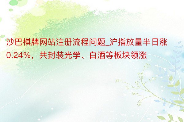 沙巴棋牌网站注册流程问题_沪指放量半日涨0.24%，共封装光学、白酒等板块领涨